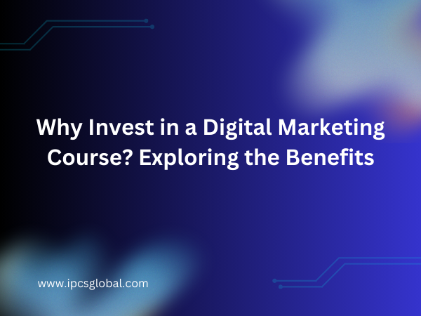 Why Invest in a Digital Marketing Course? Exploring the Benefits